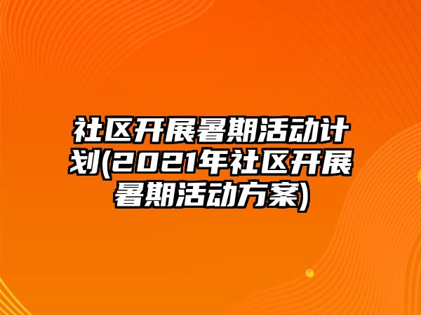 社區(qū)開展暑期活動(dòng)計(jì)劃(2021年社區(qū)開展暑期活動(dòng)方案)