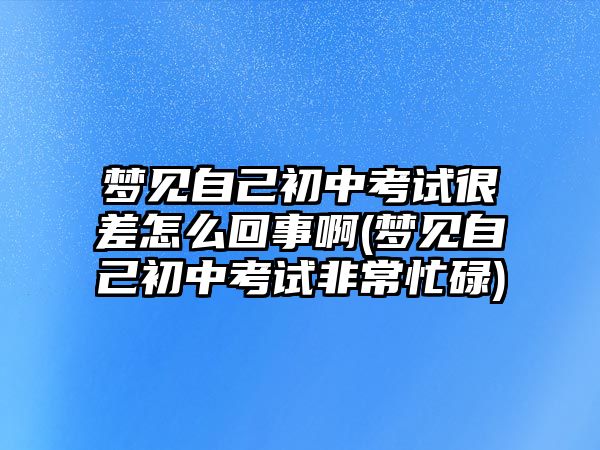 夢見自己初中考試很差怎么回事啊(夢見自己初中考試非常忙碌)