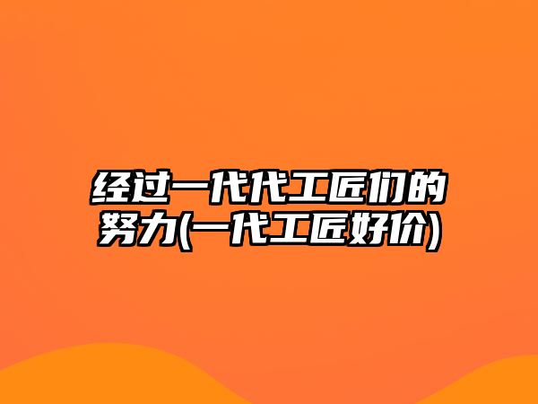 經(jīng)過一代代工匠們的努力(一代工匠好價)