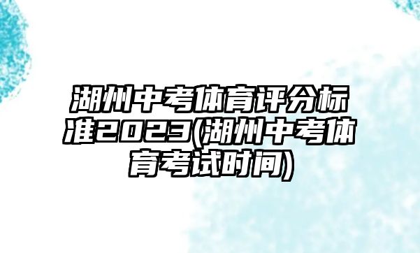 湖州中考體育評分標(biāo)準(zhǔn)2023(湖州中考體育考試時間)