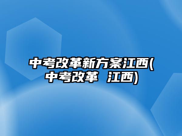 中考改革新方案江西(中考改革 江西)