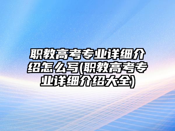 職教高考專業(yè)詳細(xì)介紹怎么寫(職教高考專業(yè)詳細(xì)介紹大全)