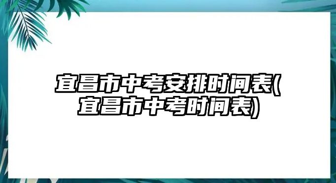 宜昌市中考安排時(shí)間表(宜昌市中考時(shí)間表)