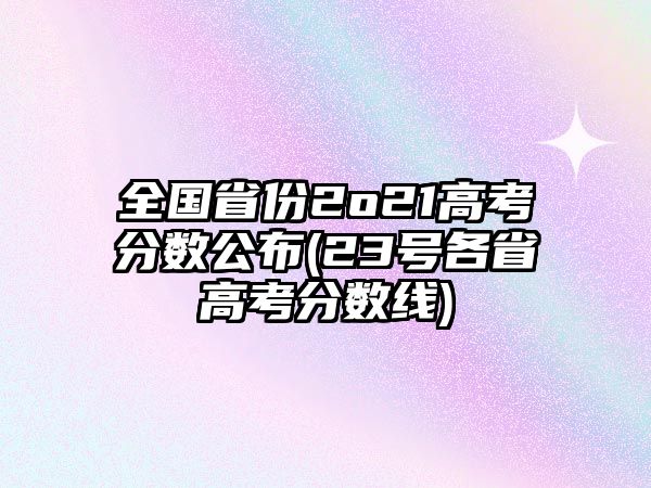 全國(guó)省份2o21高考分?jǐn)?shù)公布(23號(hào)各省高考分?jǐn)?shù)線)