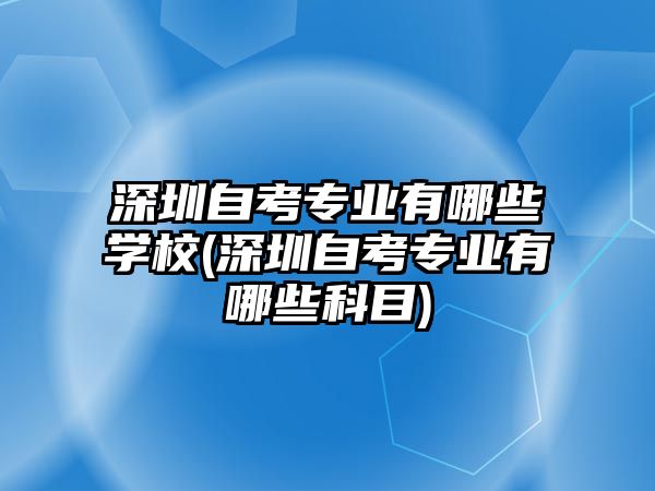 深圳自考專業(yè)有哪些學(xué)校(深圳自考專業(yè)有哪些科目)