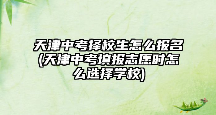 天津中考擇校生怎么報名(天津中考填報志愿時怎么選擇學(xué)校)