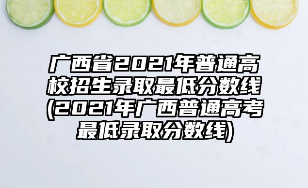 廣西省2021年普通高校招生錄取最低分?jǐn)?shù)線(2021年廣西普通高考最低錄取分?jǐn)?shù)線)