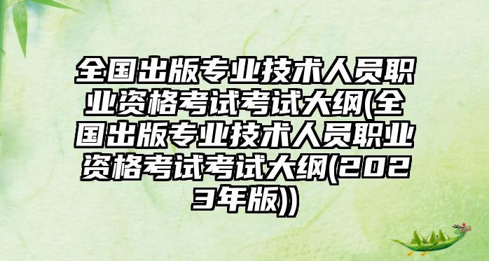 全國(guó)出版專業(yè)技術(shù)人員職業(yè)資格考試考試大綱(全國(guó)出版專業(yè)技術(shù)人員職業(yè)資格考試考試大綱(2023年版))