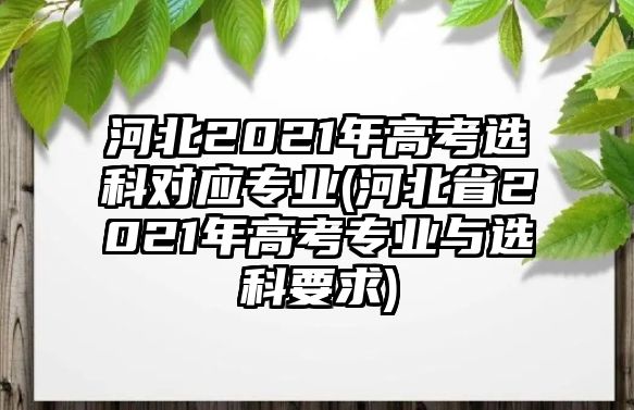 河北2021年高考選科對應(yīng)專業(yè)(河北省2021年高考專業(yè)與選科要求)