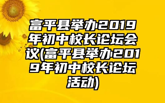 富平縣舉辦2019年初中校長論壇會議(富平縣舉辦2019年初中校長論壇活動)