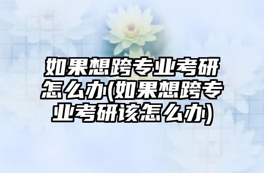 如果想跨專業(yè)考研怎么辦(如果想跨專業(yè)考研該怎么辦)