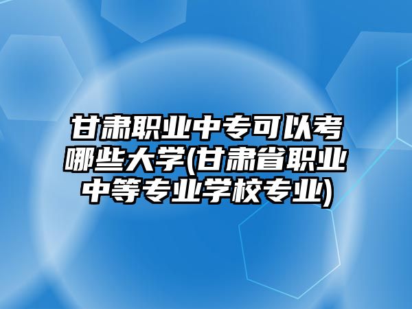 甘肅職業(yè)中專可以考哪些大學(xué)(甘肅省職業(yè)中等專業(yè)學(xué)校專業(yè))