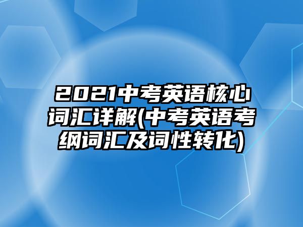 2021中考英語核心詞匯詳解(中考英語考綱詞匯及詞性轉化)