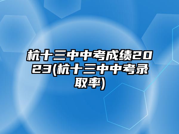 杭十三中中考成績(jī)2023(杭十三中中考錄取率)