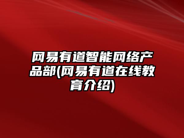 網(wǎng)易有道智能網(wǎng)絡產(chǎn)品部(網(wǎng)易有道在線教育介紹)