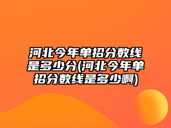 河北今年單招分數(shù)線是多少分(河北今年單招分數(shù)線是多少啊)