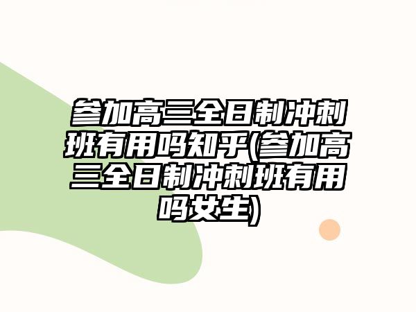 參加高三全日制沖刺班有用嗎知乎(參加高三全日制沖刺班有用嗎女生)