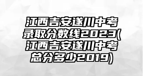 江西吉安遂川中考錄取分?jǐn)?shù)線2023(江西吉安遂川中考總分多少2019)