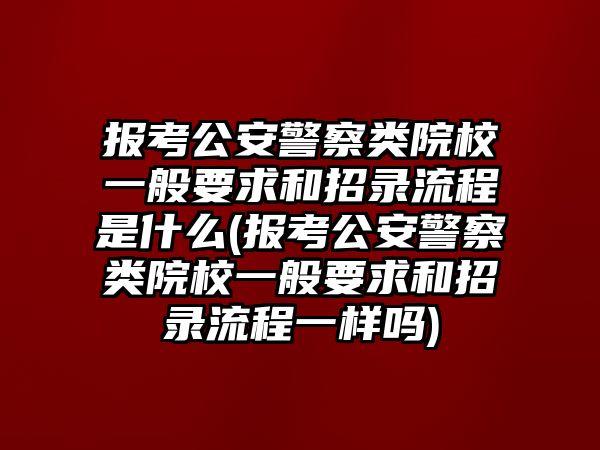 報考公安警察類院校一般要求和招錄流程是什么(報考公安警察類院校一般要求和招錄流程一樣嗎)