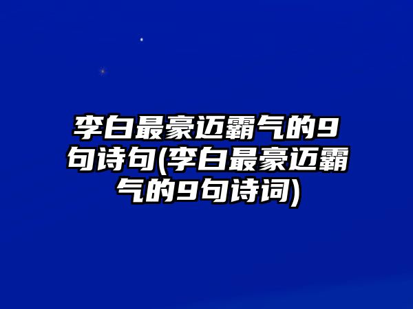 李白最豪邁霸氣的9句詩(shī)句(李白最豪邁霸氣的9句詩(shī)詞)