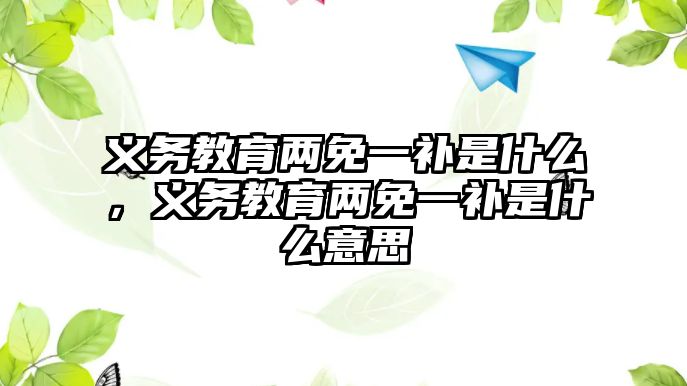 義務教育兩免一補是什么，義務教育兩免一補是什么意思