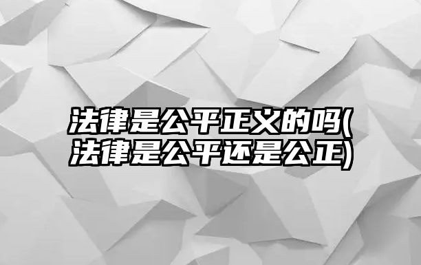 法律是公平正義的嗎(法律是公平還是公正)