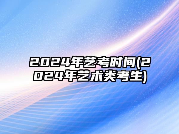 2024年藝考時間(2024年藝術(shù)類考生)