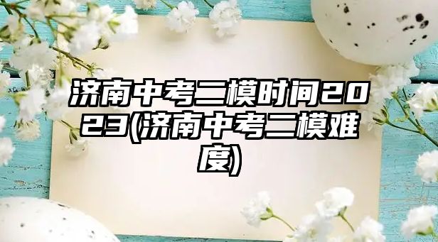 濟(jì)南中考二模時(shí)間2023(濟(jì)南中考二模難度)