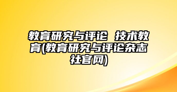 教育研究與評(píng)論 技術(shù)教育(教育研究與評(píng)論雜志社官網(wǎng))