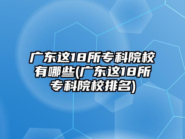 廣東這18所?？圃盒Ｓ心男?廣東這18所?？圃盒Ｅ琶?