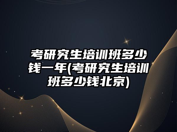 考研究生培訓班多少錢一年(考研究生培訓班多少錢北京)