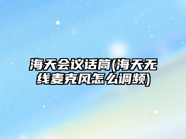 海天會議話筒(海天無線麥克風怎么調頻)