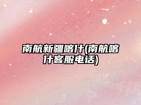 南航新疆喀什(南航喀什客服電話(huà))