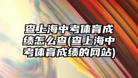 查上海中考體育成績怎么查(查上海中考體育成績的網(wǎng)站)