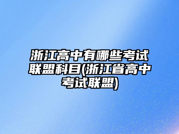 浙江高中有哪些考試聯(lián)盟科目(浙江省高中考試聯(lián)盟)