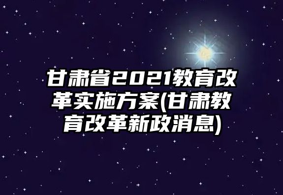 甘肅省2021教育改革實(shí)施方案(甘肅教育改革新政消息)