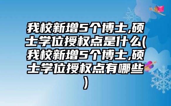 我校新增5個博士,碩士學(xué)位授權(quán)點是什么(我校新增5個博士,碩士學(xué)位授權(quán)點有哪些)