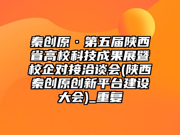 秦創(chuàng)原·第五屆陜西省高校科技成果展暨校企對(duì)接洽談會(huì)(陜西秦創(chuàng)原創(chuàng)新平臺(tái)建設(shè)大會(huì))_重復(fù)