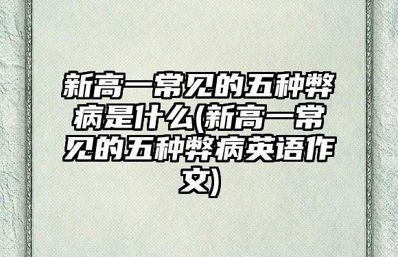 新高一常見(jiàn)的五種弊病是什么(新高一常見(jiàn)的五種弊病英語(yǔ)作文)