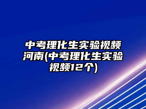 中考理化生實(shí)驗視頻河南(中考理化生實(shí)驗視頻12個)