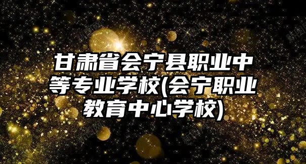 甘肅省會寧縣職業(yè)中等專業(yè)學(xué)校(會寧職業(yè)教育中心學(xué)校)