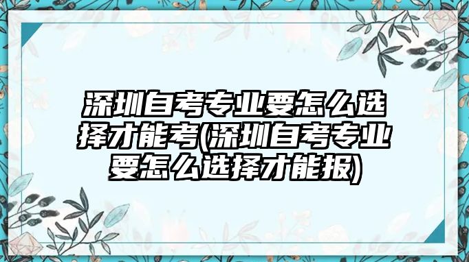 深圳自考專(zhuān)業(yè)要怎么選擇才能考(深圳自考專(zhuān)業(yè)要怎么選擇才能報(bào))