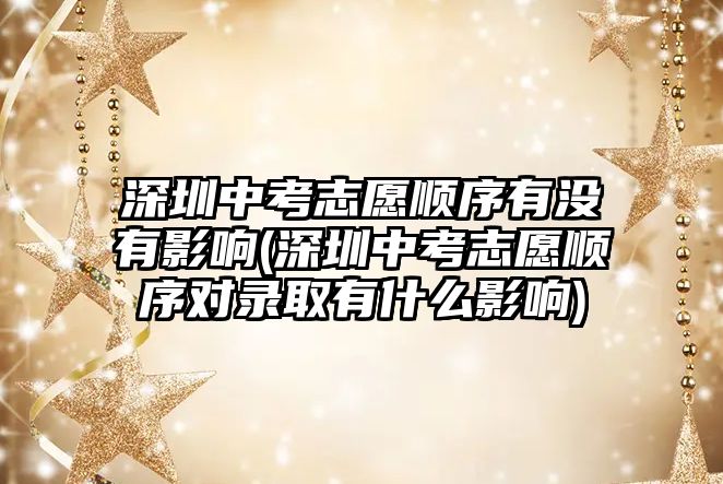 深圳中考志愿順序有沒有影響(深圳中考志愿順序?qū)︿浫∮惺裁从绊?