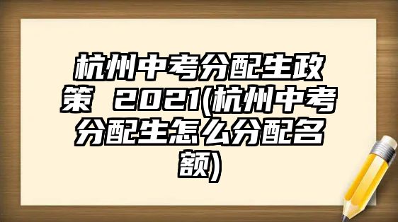 杭州中考分配生政策 2021(杭州中考分配生怎么分配名額)