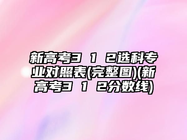 新高考3 1 2選科專業(yè)對(duì)照表(完整圖)(新高考3 1 2分?jǐn)?shù)線)