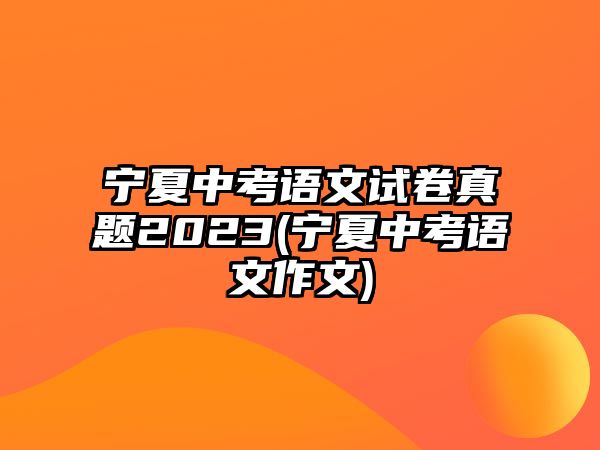 寧夏中考語文試卷真題2023(寧夏中考語文作文)