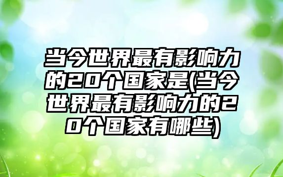 當(dāng)今世界最有影響力的20個(gè)國(guó)家是(當(dāng)今世界最有影響力的20個(gè)國(guó)家有哪些)