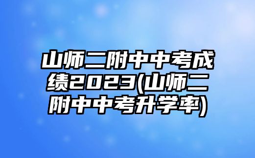 山師二附中中考成績(jī)2023(山師二附中中考升學(xué)率)