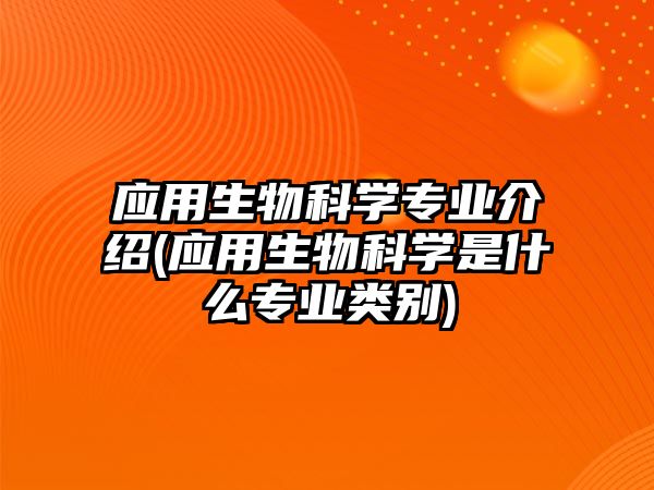 應(yīng)用生物科學(xué)專業(yè)介紹(應(yīng)用生物科學(xué)是什么專業(yè)類別)