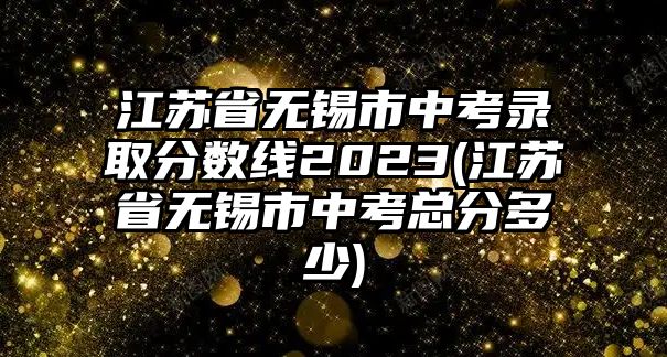 江蘇省無(wú)錫市中考錄取分?jǐn)?shù)線2023(江蘇省無(wú)錫市中考總分多少)